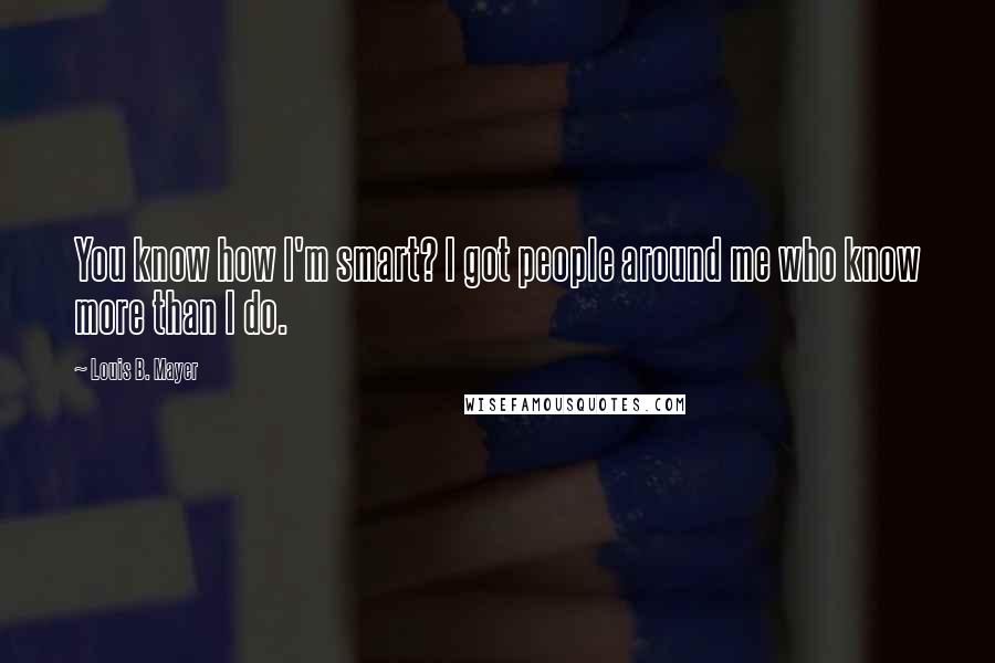 Louis B. Mayer Quotes: You know how I'm smart? I got people around me who know more than I do.