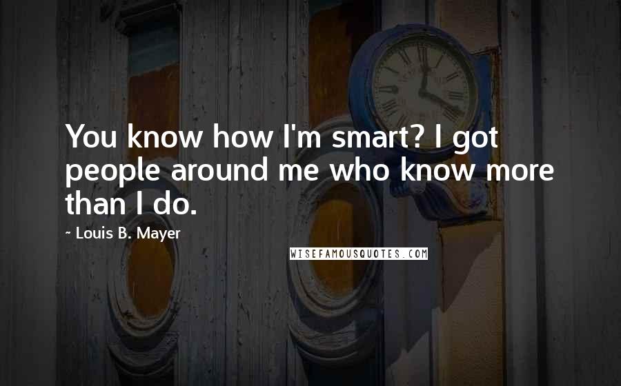 Louis B. Mayer Quotes: You know how I'm smart? I got people around me who know more than I do.