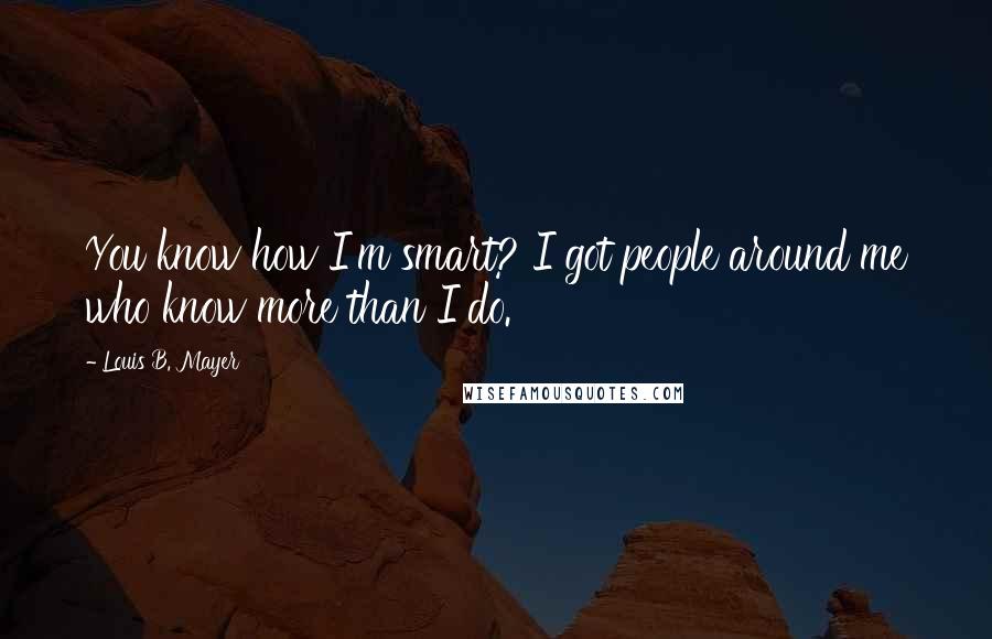 Louis B. Mayer Quotes: You know how I'm smart? I got people around me who know more than I do.