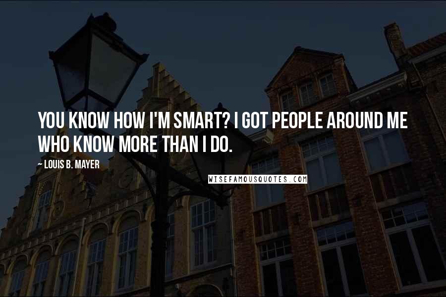 Louis B. Mayer Quotes: You know how I'm smart? I got people around me who know more than I do.