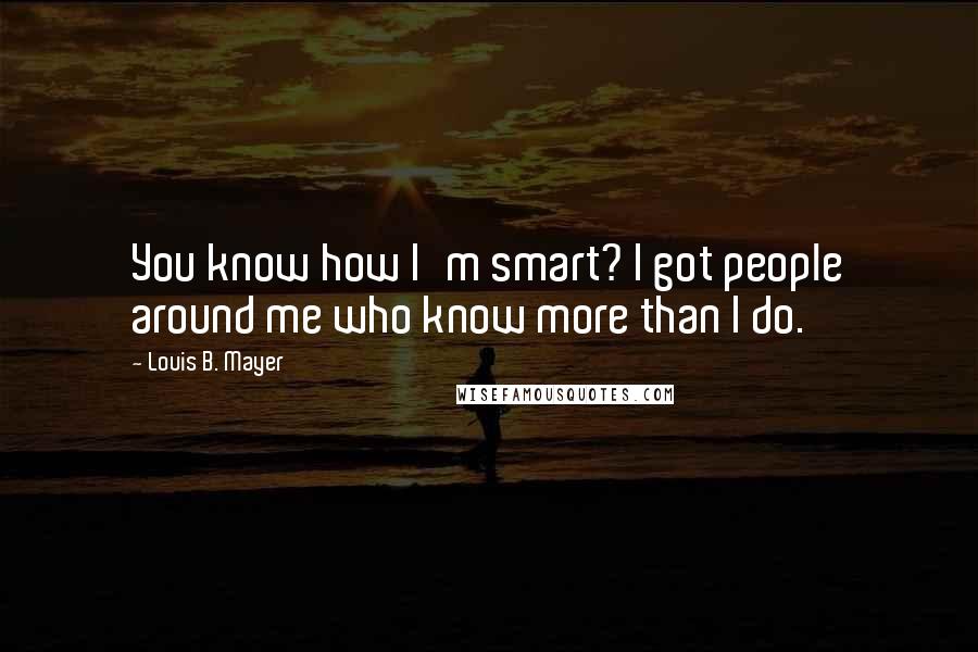 Louis B. Mayer Quotes: You know how I'm smart? I got people around me who know more than I do.
