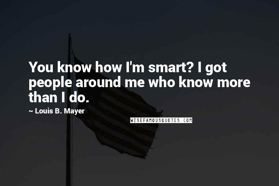 Louis B. Mayer Quotes: You know how I'm smart? I got people around me who know more than I do.