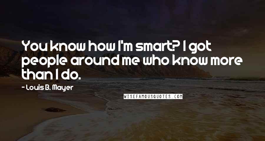 Louis B. Mayer Quotes: You know how I'm smart? I got people around me who know more than I do.