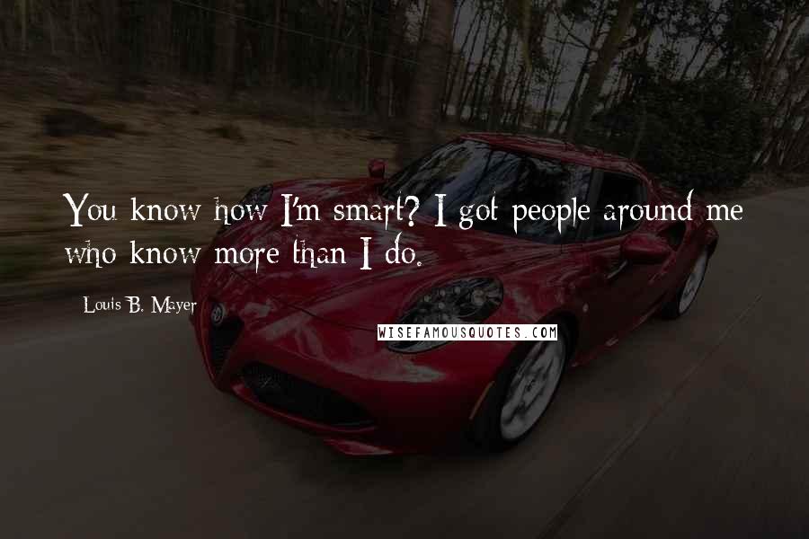 Louis B. Mayer Quotes: You know how I'm smart? I got people around me who know more than I do.