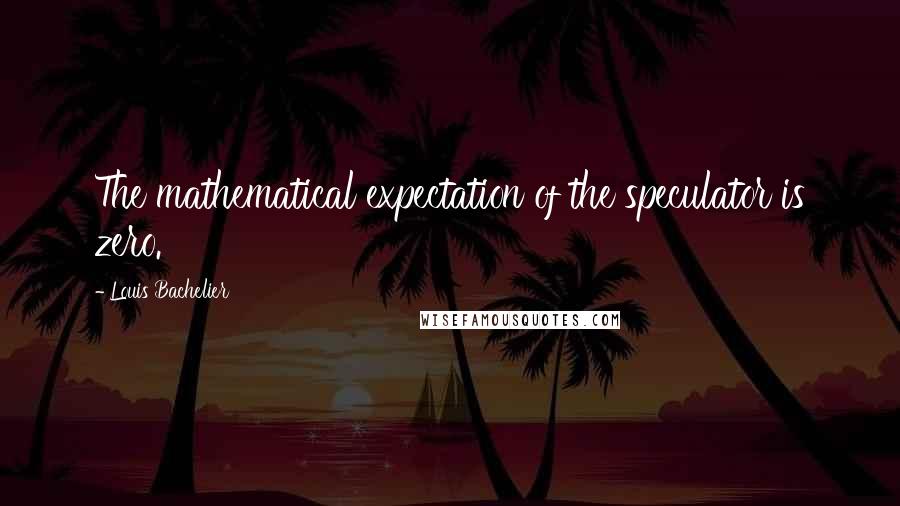 Louis Bachelier Quotes: The mathematical expectation of the speculator is zero.