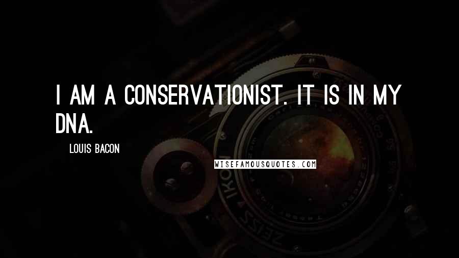 Louis Bacon Quotes: I am a conservationist. It is in my DNA.