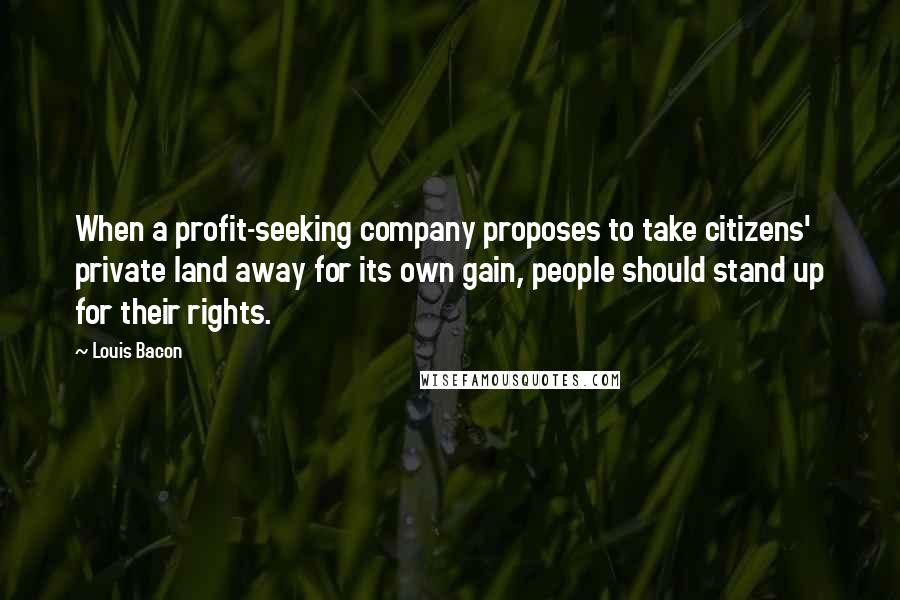 Louis Bacon Quotes: When a profit-seeking company proposes to take citizens' private land away for its own gain, people should stand up for their rights.