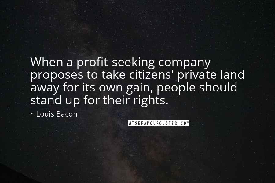 Louis Bacon Quotes: When a profit-seeking company proposes to take citizens' private land away for its own gain, people should stand up for their rights.