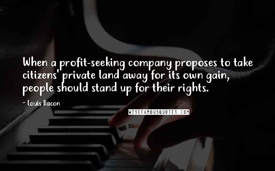 Louis Bacon Quotes: When a profit-seeking company proposes to take citizens' private land away for its own gain, people should stand up for their rights.