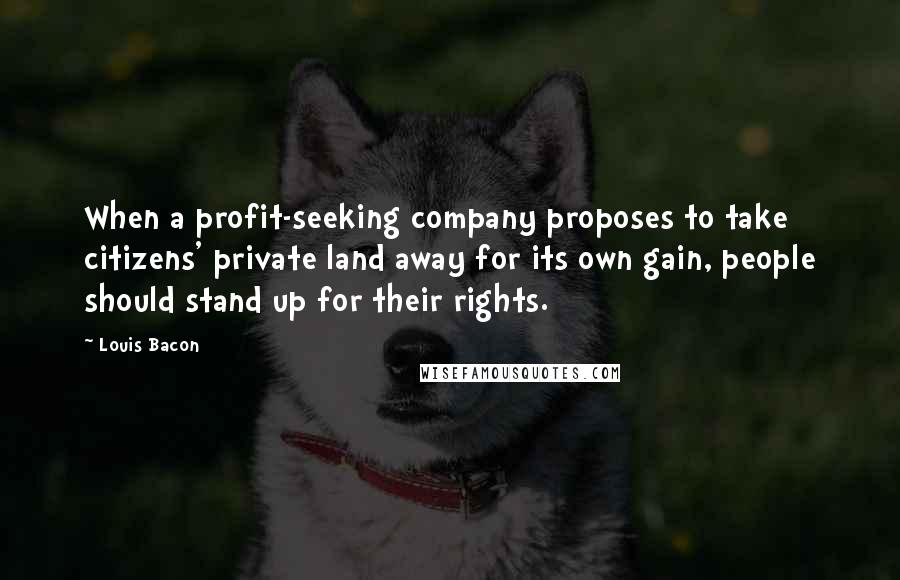 Louis Bacon Quotes: When a profit-seeking company proposes to take citizens' private land away for its own gain, people should stand up for their rights.