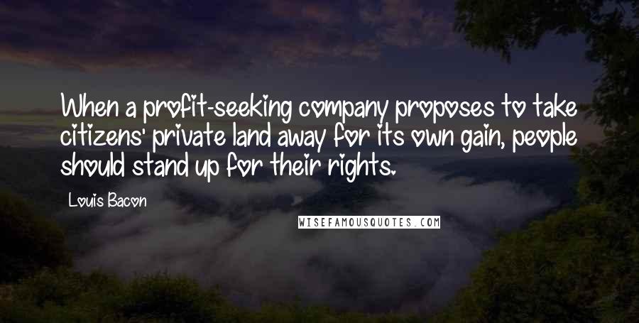 Louis Bacon Quotes: When a profit-seeking company proposes to take citizens' private land away for its own gain, people should stand up for their rights.