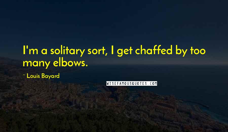 Louis Bayard Quotes: I'm a solitary sort, I get chaffed by too many elbows.