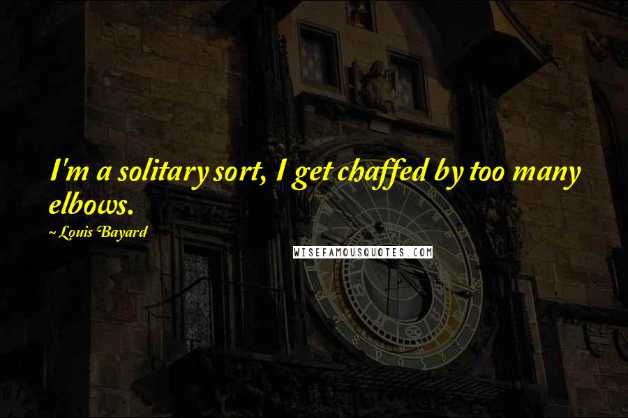 Louis Bayard Quotes: I'm a solitary sort, I get chaffed by too many elbows.