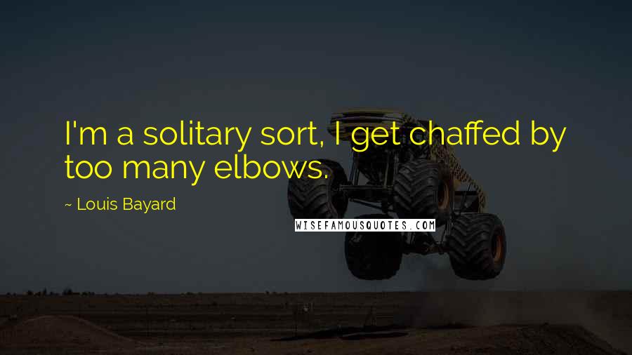 Louis Bayard Quotes: I'm a solitary sort, I get chaffed by too many elbows.