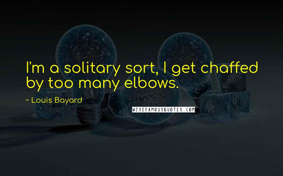 Louis Bayard Quotes: I'm a solitary sort, I get chaffed by too many elbows.