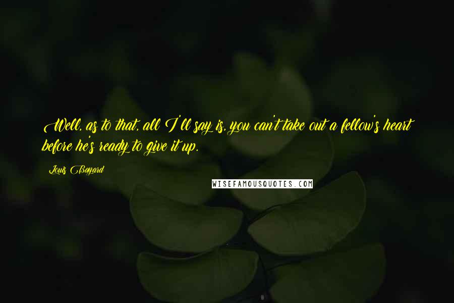 Louis Bayard Quotes: Well, as to that, all I'll say is, you can't take out a fellow's heart before he's ready to give it up.