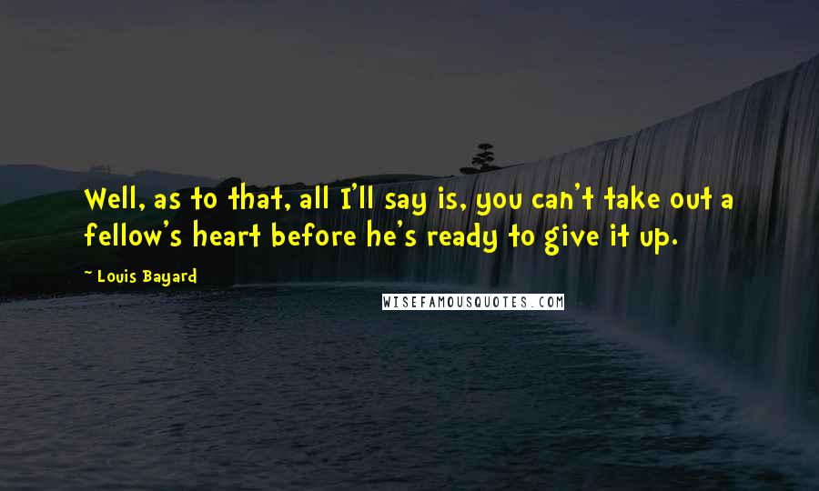 Louis Bayard Quotes: Well, as to that, all I'll say is, you can't take out a fellow's heart before he's ready to give it up.