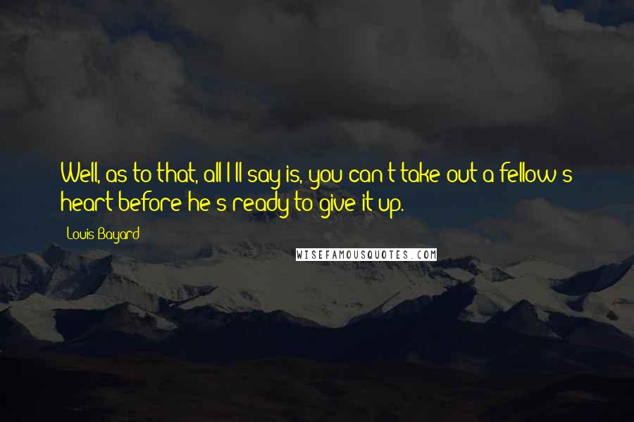 Louis Bayard Quotes: Well, as to that, all I'll say is, you can't take out a fellow's heart before he's ready to give it up.