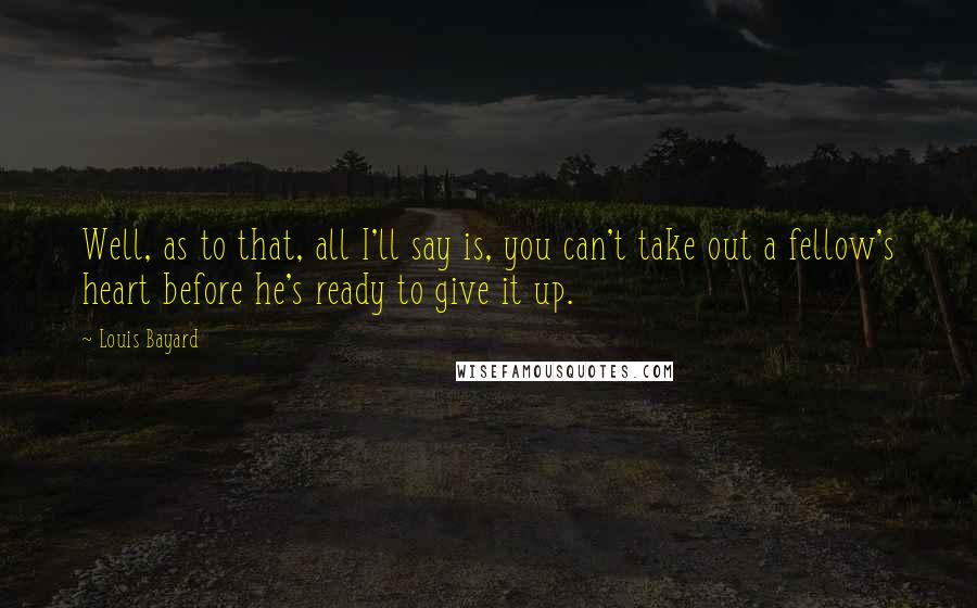 Louis Bayard Quotes: Well, as to that, all I'll say is, you can't take out a fellow's heart before he's ready to give it up.