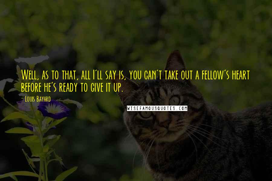 Louis Bayard Quotes: Well, as to that, all I'll say is, you can't take out a fellow's heart before he's ready to give it up.