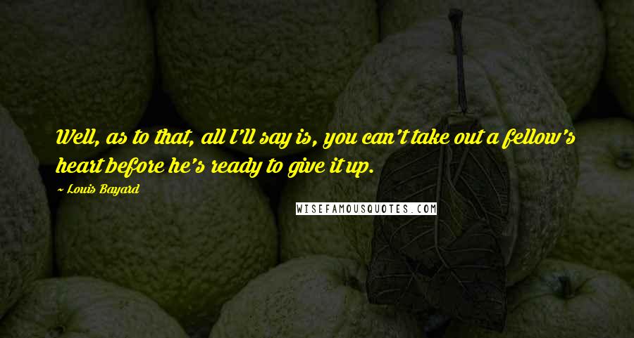 Louis Bayard Quotes: Well, as to that, all I'll say is, you can't take out a fellow's heart before he's ready to give it up.