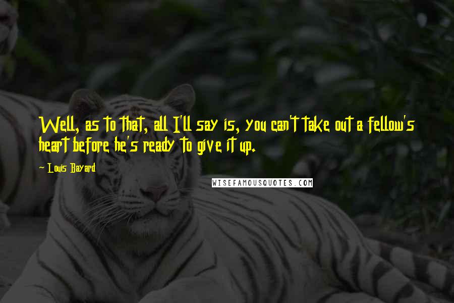 Louis Bayard Quotes: Well, as to that, all I'll say is, you can't take out a fellow's heart before he's ready to give it up.