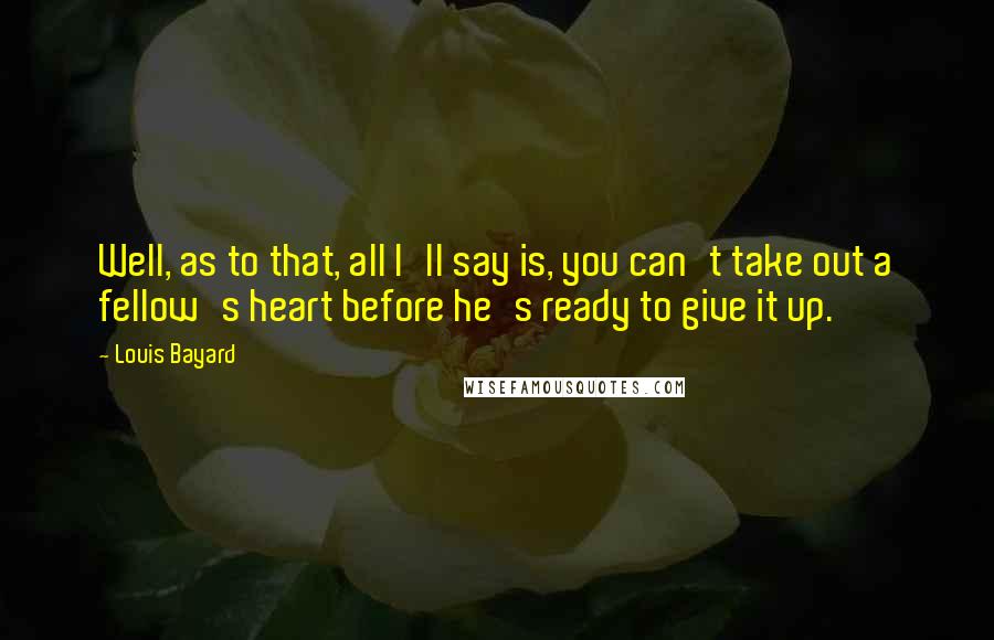 Louis Bayard Quotes: Well, as to that, all I'll say is, you can't take out a fellow's heart before he's ready to give it up.