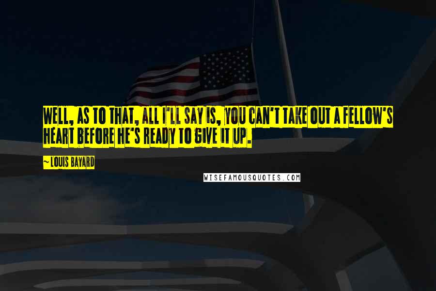 Louis Bayard Quotes: Well, as to that, all I'll say is, you can't take out a fellow's heart before he's ready to give it up.