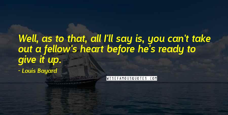 Louis Bayard Quotes: Well, as to that, all I'll say is, you can't take out a fellow's heart before he's ready to give it up.