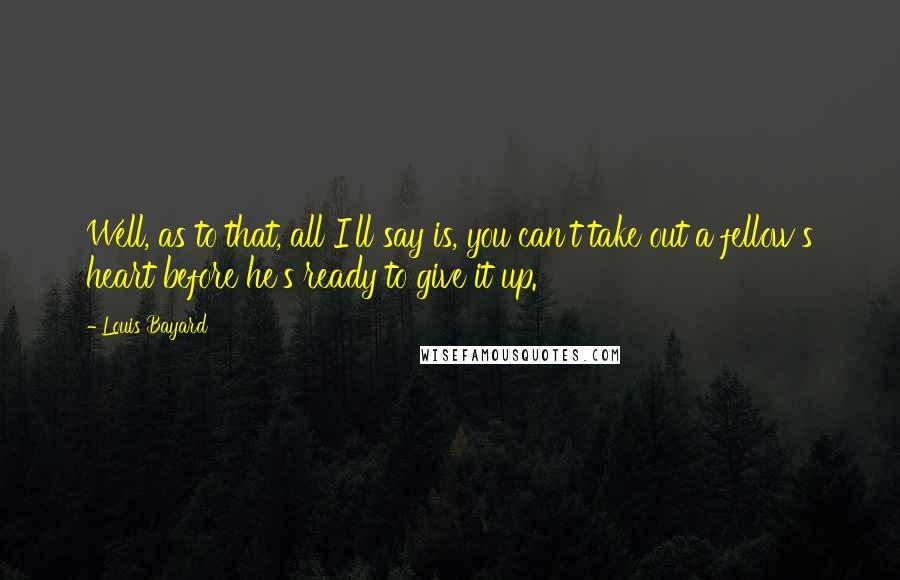 Louis Bayard Quotes: Well, as to that, all I'll say is, you can't take out a fellow's heart before he's ready to give it up.