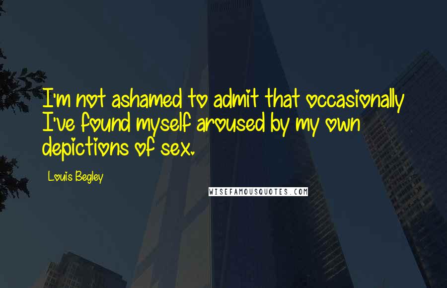 Louis Begley Quotes: I'm not ashamed to admit that occasionally I've found myself aroused by my own depictions of sex.