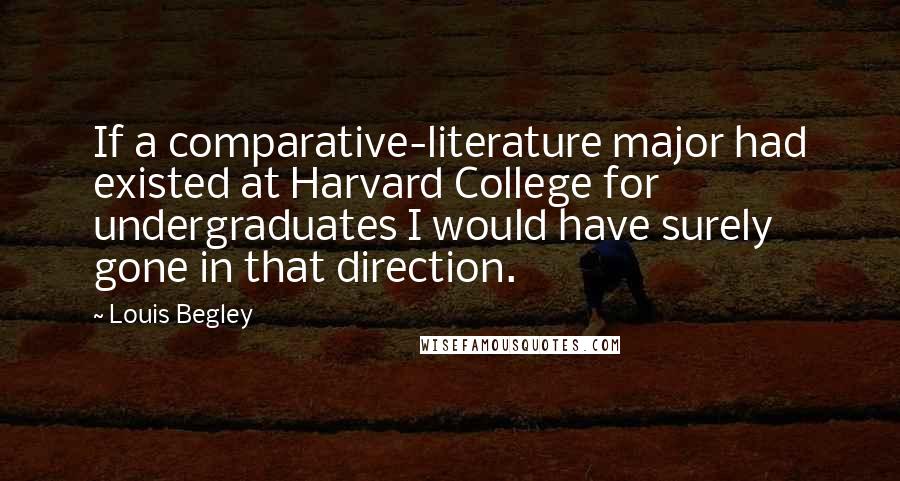 Louis Begley Quotes: If a comparative-literature major had existed at Harvard College for undergraduates I would have surely gone in that direction.