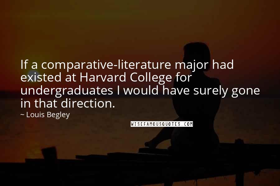 Louis Begley Quotes: If a comparative-literature major had existed at Harvard College for undergraduates I would have surely gone in that direction.