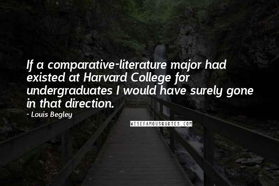 Louis Begley Quotes: If a comparative-literature major had existed at Harvard College for undergraduates I would have surely gone in that direction.