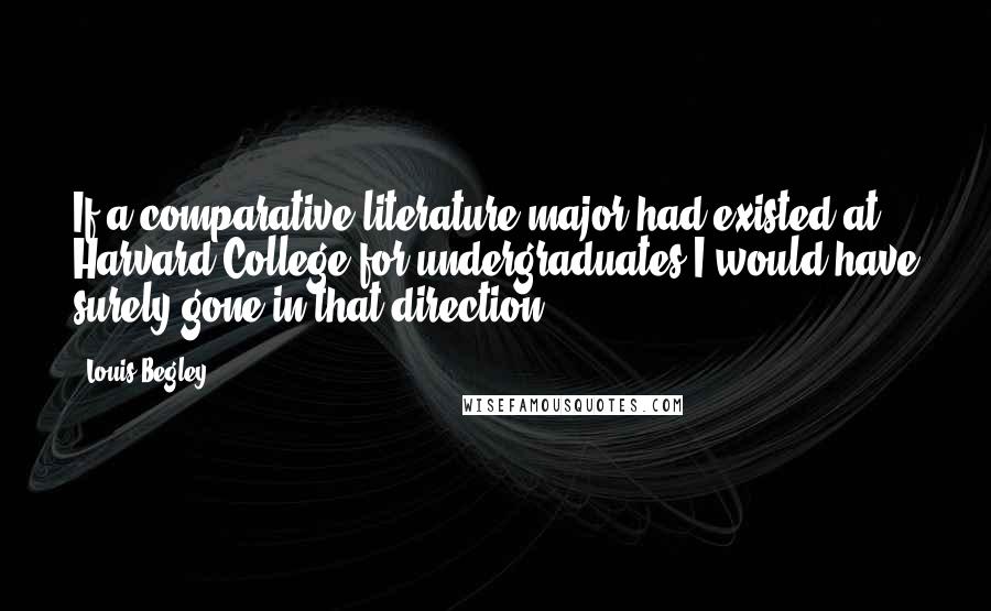 Louis Begley Quotes: If a comparative-literature major had existed at Harvard College for undergraduates I would have surely gone in that direction.