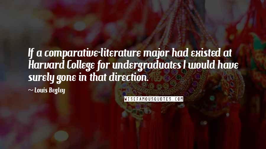 Louis Begley Quotes: If a comparative-literature major had existed at Harvard College for undergraduates I would have surely gone in that direction.