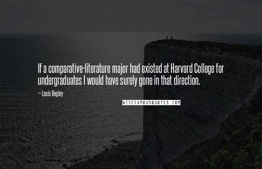 Louis Begley Quotes: If a comparative-literature major had existed at Harvard College for undergraduates I would have surely gone in that direction.