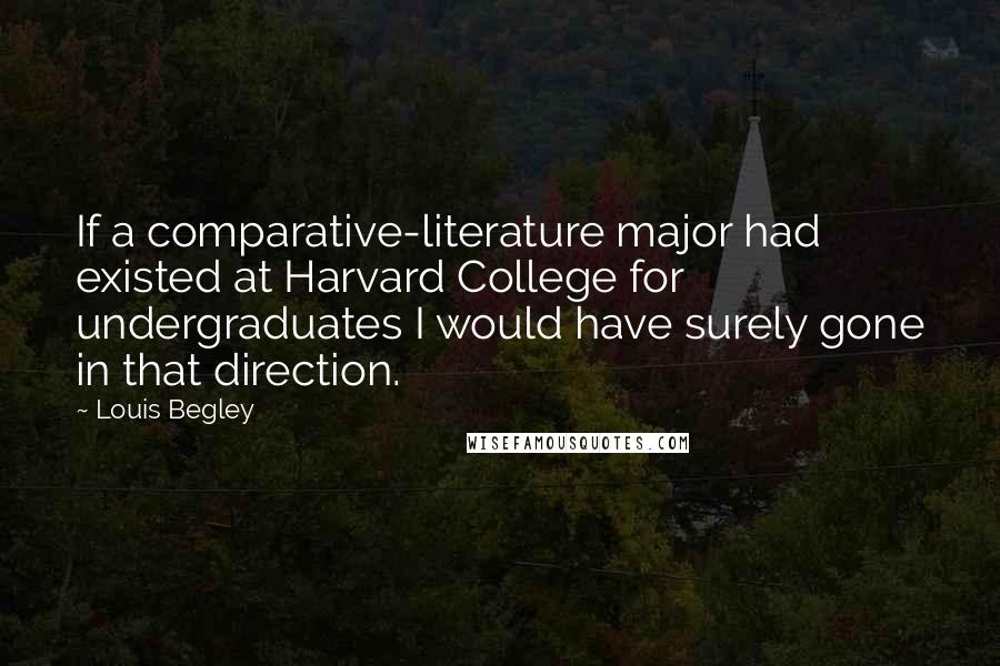 Louis Begley Quotes: If a comparative-literature major had existed at Harvard College for undergraduates I would have surely gone in that direction.