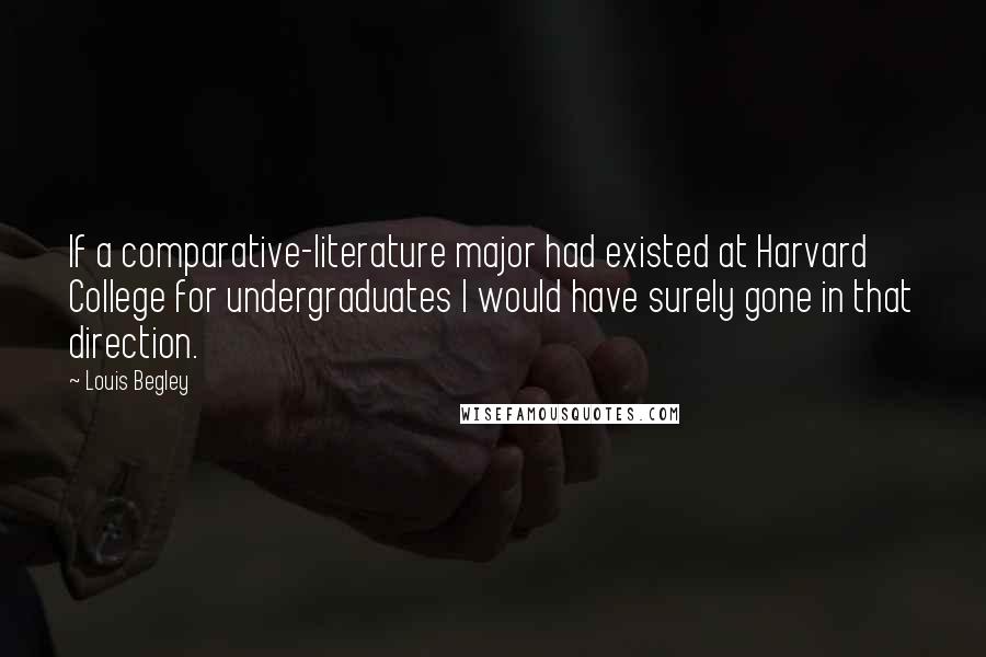 Louis Begley Quotes: If a comparative-literature major had existed at Harvard College for undergraduates I would have surely gone in that direction.