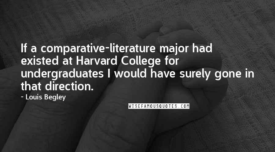 Louis Begley Quotes: If a comparative-literature major had existed at Harvard College for undergraduates I would have surely gone in that direction.