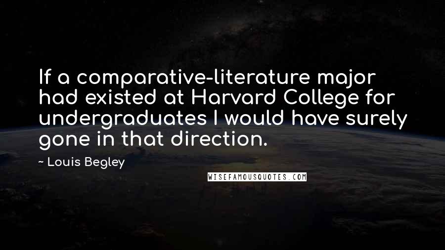 Louis Begley Quotes: If a comparative-literature major had existed at Harvard College for undergraduates I would have surely gone in that direction.
