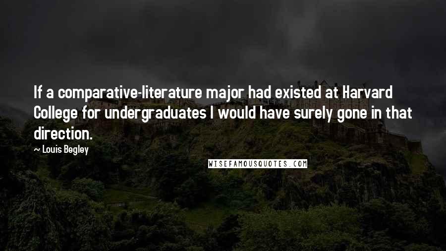 Louis Begley Quotes: If a comparative-literature major had existed at Harvard College for undergraduates I would have surely gone in that direction.