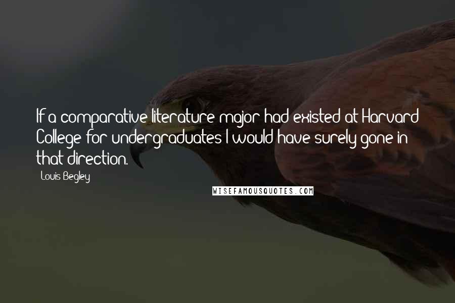 Louis Begley Quotes: If a comparative-literature major had existed at Harvard College for undergraduates I would have surely gone in that direction.