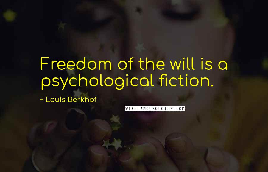 Louis Berkhof Quotes: Freedom of the will is a psychological fiction.