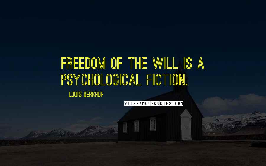 Louis Berkhof Quotes: Freedom of the will is a psychological fiction.