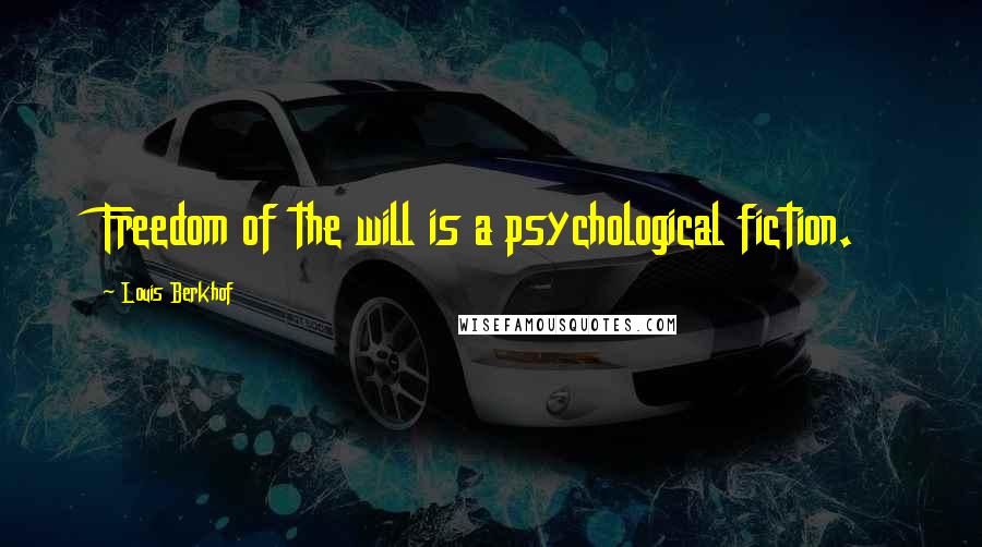 Louis Berkhof Quotes: Freedom of the will is a psychological fiction.