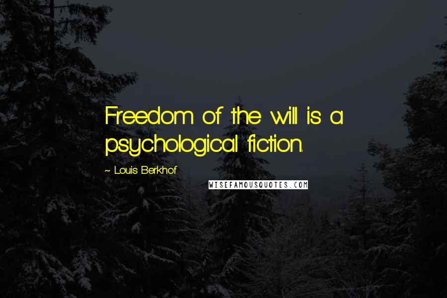Louis Berkhof Quotes: Freedom of the will is a psychological fiction.