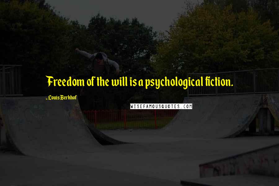 Louis Berkhof Quotes: Freedom of the will is a psychological fiction.