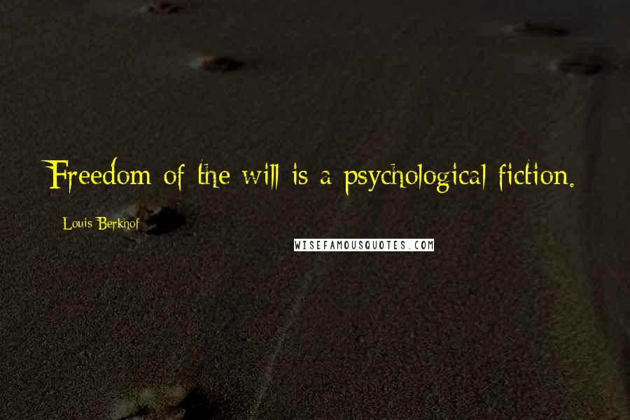 Louis Berkhof Quotes: Freedom of the will is a psychological fiction.