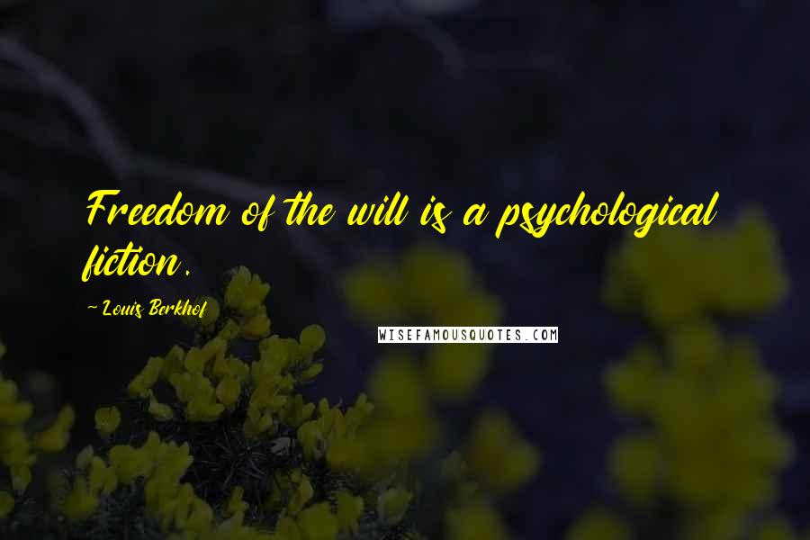 Louis Berkhof Quotes: Freedom of the will is a psychological fiction.